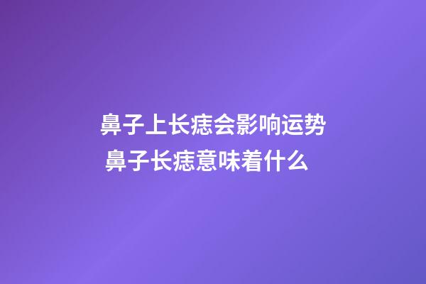 鼻子上长痣会影响运势 鼻子长痣意味着什么
